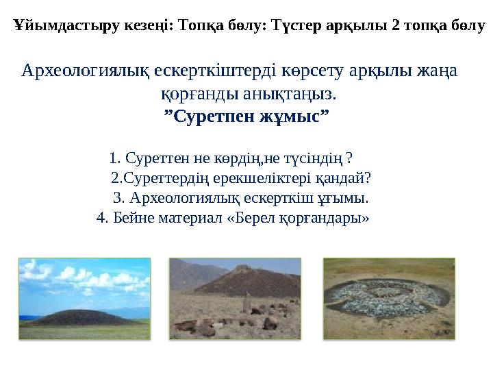Археологиялық ескерткіштерді көрсету арқылы жаңа қорғанды анықтаңыз. ” Суретпен жұмыс” 1. Суреттен не көрдің,не түсіндің ?