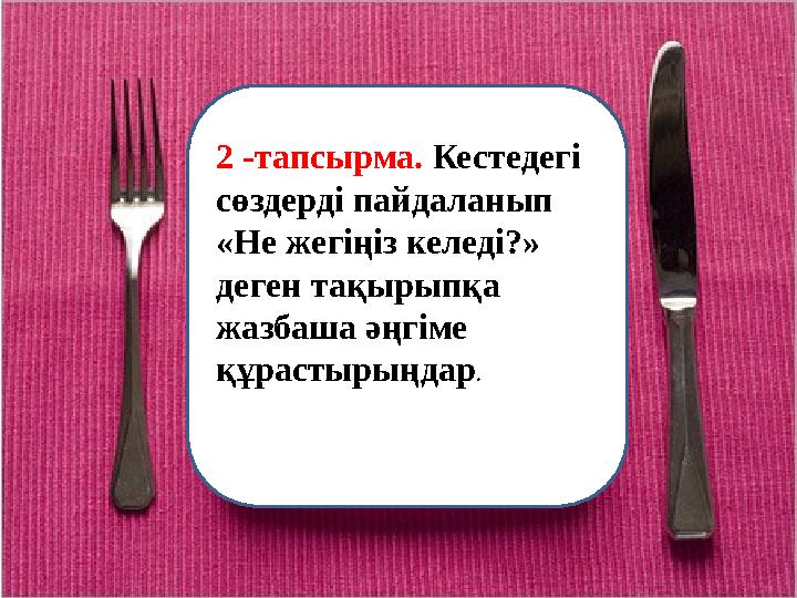 2 -тапсырма. Кестедегі сөздерді пайдаланып «Не жегіңіз келеді?» деген тақырыпқа жазбаша әңгіме құрастырыңдар .