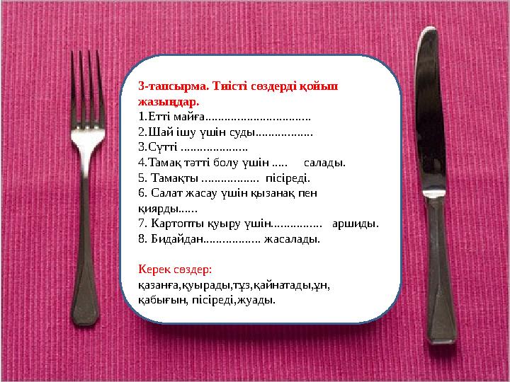 3-тапсырма. Тиісті сөздерді қойып жазыңдар. 1.Етті майға................................. 2.Шай ішу үшін суды.................