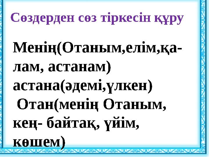 Сөздерден сөз тіркесін құру Менің(Отаным,елім,қа- лам, астанам) астана(әдемі,үлкен) Отан(менің Отаным, кең- байтақ, үйім, к