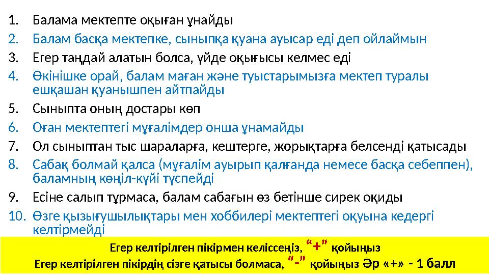 1. Балама мектепте оқыған ұнайды 2. Балам басқа мектепке, сыныпқа қуана ауысар еді деп ойлаймын 3. Егер таңдай алатын болса, үйд