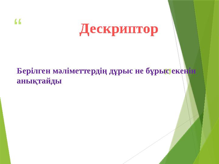 “ ”Дескриптор Берілген мәліметтердің дұрыс не бұрыс екенін анықтайды