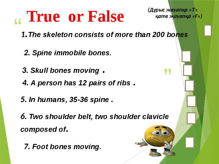 “ ”(Дұрыс жауапқа « Т » қате жауапқа « F ») 1 . The skeleton consists of more than 200 bones 2. S pine immobile bones.