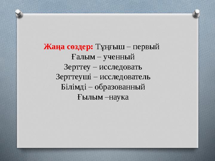 Жаңа сөздер: Тұңғыш – первый Ғалым – ученный Зерттеу – исследовать Зерттеуші – исследователь Білімді – образованный Ғылым –наук