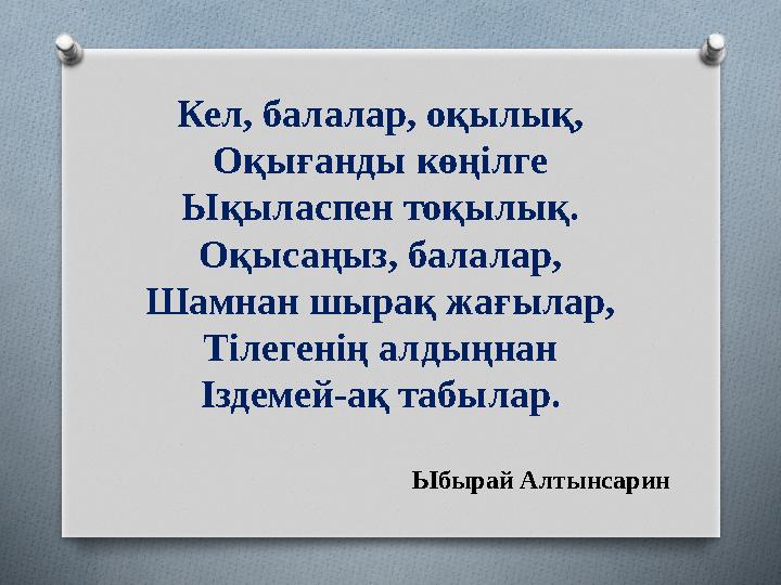Кел, балалар, оқылық, Оқығанды көңілге Ықыласпен тоқылық. Оқысаңыз, балалар, Шамнан шырақ жағылар, Тілегенің алдыңнан Іздемей-ақ