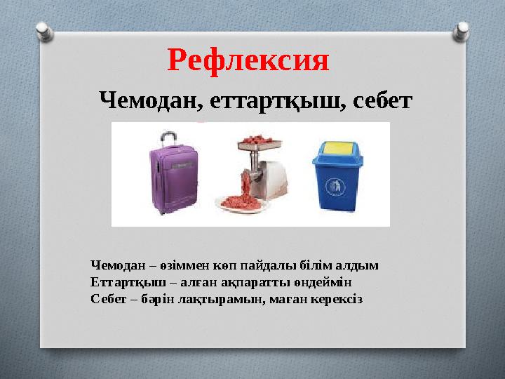 Рефлексия Чемодан, еттартқыш, себет Чемодан – өзіммен көп пайдалы білім алдым Еттартқыш – алған ақпаратты өндеймін Себет – бәрі