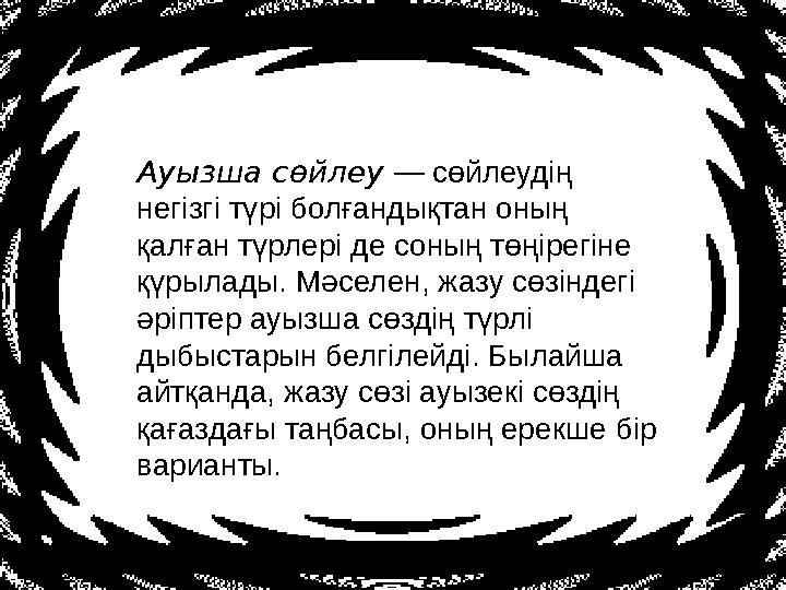 Ауызша сөйлеу — сөйлеудің негізгі түрі болғандықтан оның қалған түрлері де соның төңірегіне қүрылады. Мәселен, жазу сөзінде