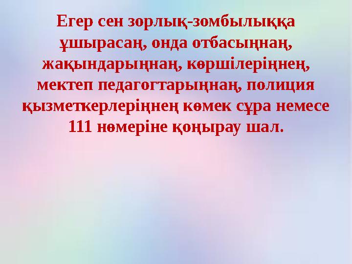 Егер сен зорлық-зомбылыққа ұшырасаң, онда отбасыңнаң, жақындарыңнаң, көршілеріңнең, мектеп педагогтарыңнаң, полиция қызметке