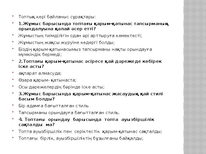  Топтық кері байланыс сұрақтары:  1.Жұмыс барысында топтағы қарым-қатынас тапсырманың орындалуына қалай әсер етті?  Жұмыстың