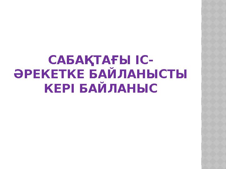 САБАҚТАҒЫ ІС- ӘРЕКЕТКЕ БАЙЛАНЫСТЫ КЕРІ БАЙЛАНЫС