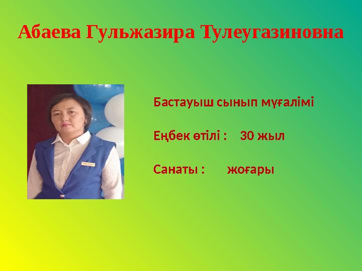 Абаева Гульжазира Тулеугазиновна Бастауыш сынып мүғалімі Еңбек өтілі : 30 жыл Санаты : жоғары