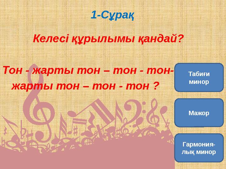 1-Сұрақ Келесі құрылымы қандай? Тон - жарты тон – тон - тон- жарты тон – тон - тон ? Табиғи минор Мажор Гармон