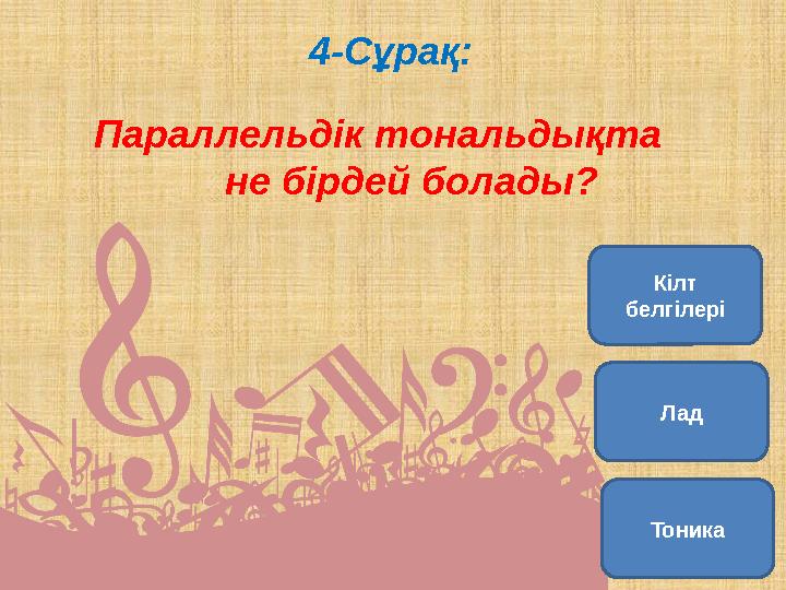 4-Сұрақ: Параллельдік тональдықта не бірдей болады? Кілт белгілері Тоника Лад