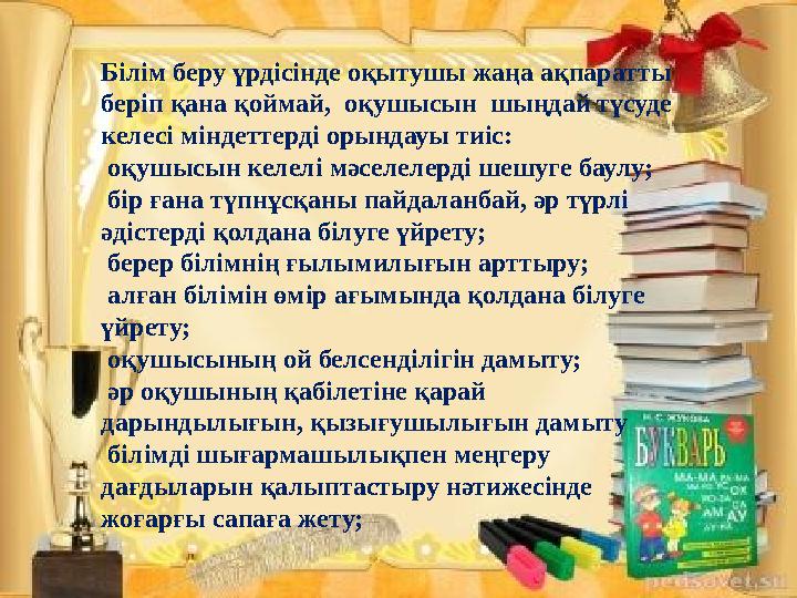 Білім беру үрдісінде оқытушы жаңа ақпаратты беріп қана қоймай, оқушысын шыңдай түсуде келесі міндеттерді орындауы тиіс: оқу