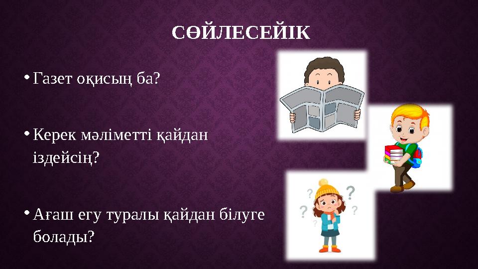 СӨЙЛЕСЕЙІК • Газет оқисың ба? • Керек мәліметті қайдан іздейсің? • Ағаш егу туралы қайдан білуге болады?