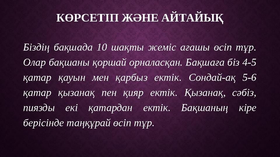 КӨРСЕТІП ЖӘНЕ АЙТАЙЫҚ Біздің бақшада 10 шақты жеміс ағашы өсіп тұр. Олар бақшаны қоршай орналасқан. Бақшаға біз 4-5 қат