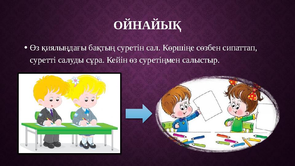 ОЙНАЙЫҚ • Өз қиялыңдағы бақтың суретін сал. Көршіңе сөзбен сипаттап, суретті салуды сұра. Кейін өз суретіңмен салыстыр.