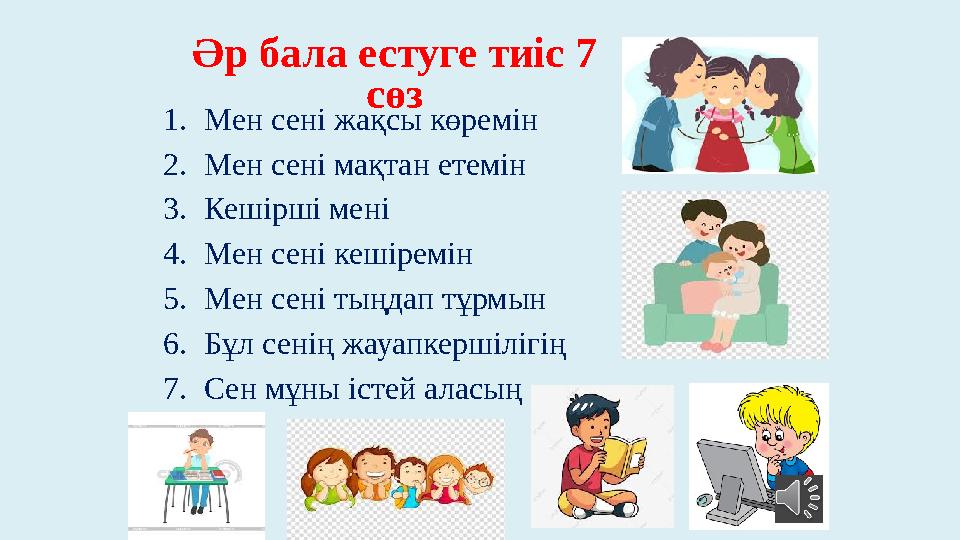 Әр бала естуге тиіс 7 сөз 1. Мен сені жақсы көремін 2. Мен сені мақтан етемін 3. Кешірші мені 4. Мен сені кешіремін 5. Мен сені