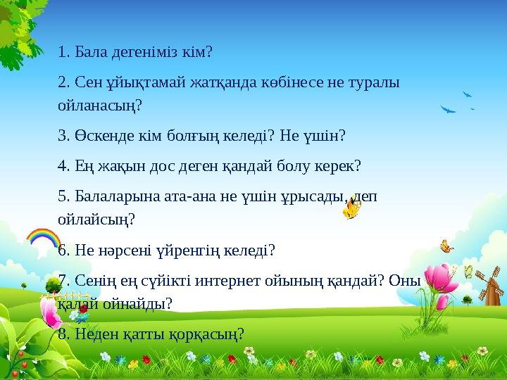 1. Бала дегеніміз кім? 2. Сен ұйықтамай жатқанда көбінесе не туралы ойланасың? 3. Өскенде кім болғың келеді? Не үшін? 4. Ең жақ