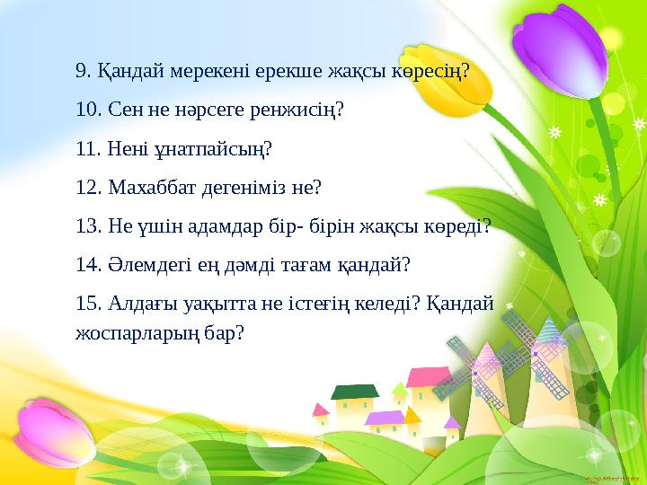 9. Қандай мерекені ерекше жақсы көресің? 10. Сен не нәрсеге ренжисің? 11. Нені ұнатпайсың? 12. Махаббат дегеніміз не? 13. Не үші