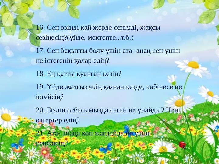 16. Сен өзіңді қай жерде сенімді, жақсы сезінесің?(үйде, мектепте...т.б.) 17. Сен бақытты болу үшін ата- анаң сен үшін не істе