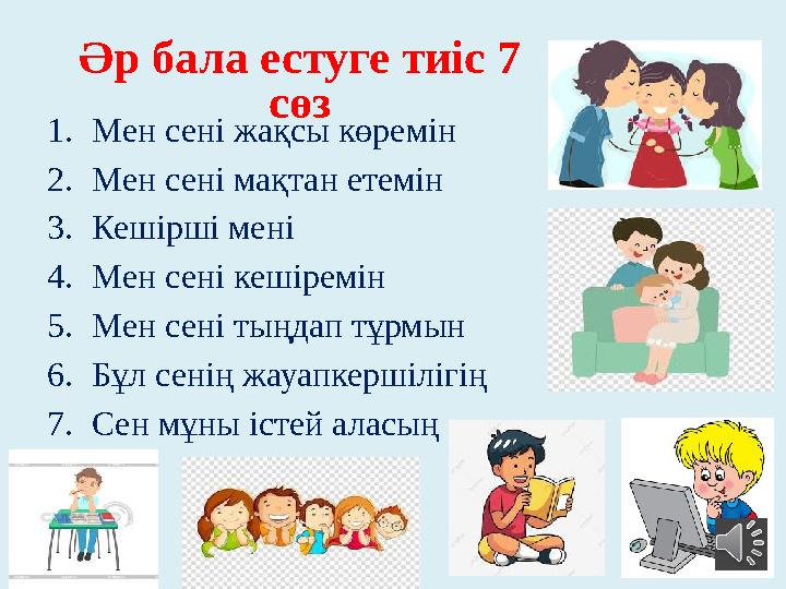Әр бала естуге тиіс 7 сөз 1. Мен сені жақсы көремін 2. Мен сені мақтан етемін 3. Кешірші мені 4. Мен сені кешіремін 5. Мен сені