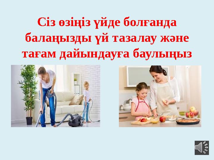 Сіз өзіңіз үйде болғанда балаңызды үй тазалау және тағам дайындауға баулыңыз