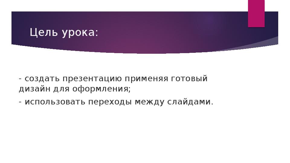 Цель урока: - создать презентацию применяя готовый дизайн для оформления; - использовать переходы между слайдами.