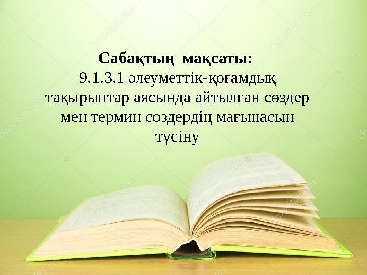Сабақтың мақсаты: 9.1.3.1 әлеуметтік-қоғамдық тақырыптар аясында айтылған сөздер мен термин сөздердің мағынасын түсіну