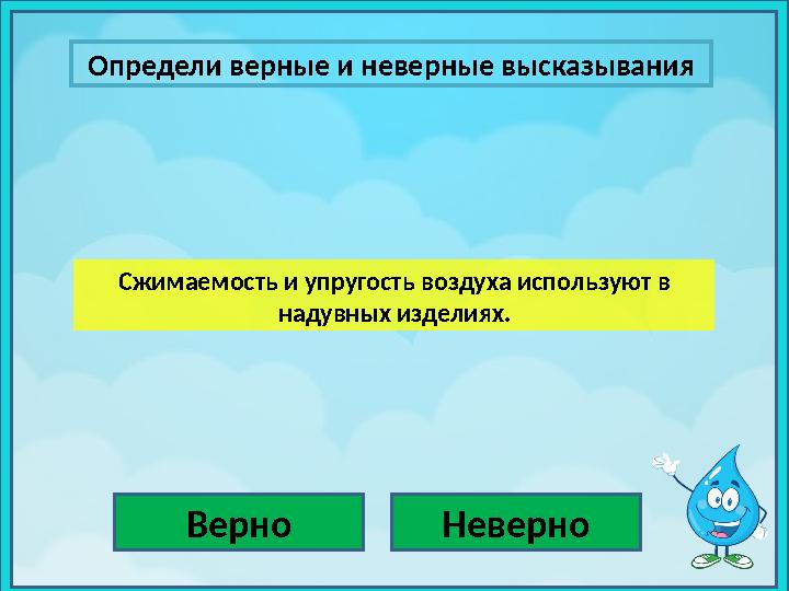 Определи верные и неверные высказывания Верно НеверноСжимаемость и упругость воздуха используют в надувных изделиях.