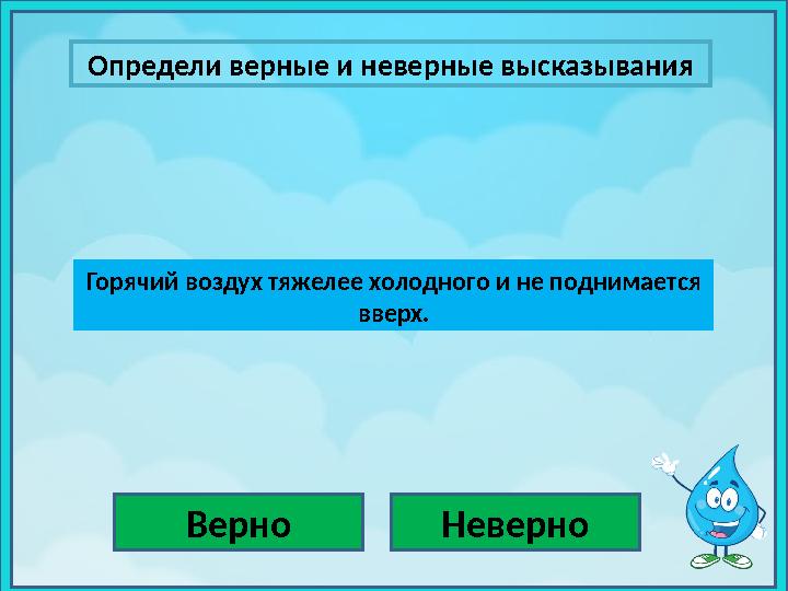 Определи верные и неверные высказывания Верно НеверноГорячий воздух тяжелее холодного и не поднимается вверх.