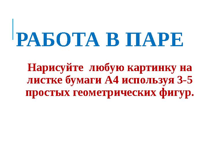 РАБОТА В ПАРЕ Нарисуйте любую картинку на листке бумаги А4 используя 3-5 простых геометрических фигур.