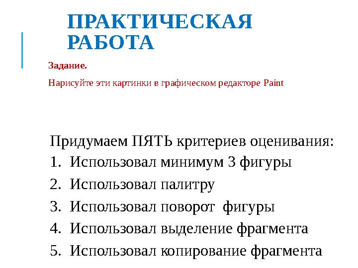 ПРАКТИЧЕСКАЯ РАБОТА Задание. Нарисуйте эти картинки в графическом редакторе Paint Придумаем ПЯТЬ критериев оценивания: 1. Исп