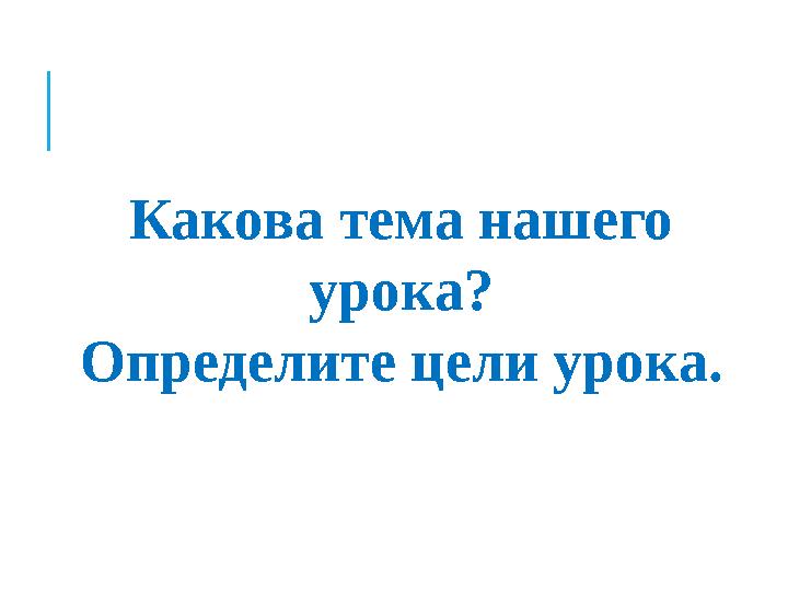 Как ова тема нашего урока? Определите цели урока.