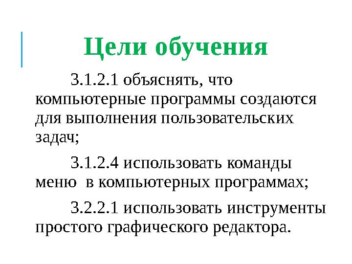 Цел и обучения 3.1.2.1 объяснять, что компьютерные программы создаются для выполнения пользовательских задач; 3.1.2.4 испол