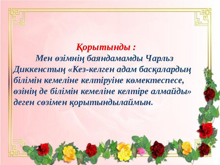 Қорытынды : Мен өзімнің баяндамамды Чарльз Диккенстың «Кез-келген адам басқалардың білімін кемеліне келтіруіне көмектеспесе,