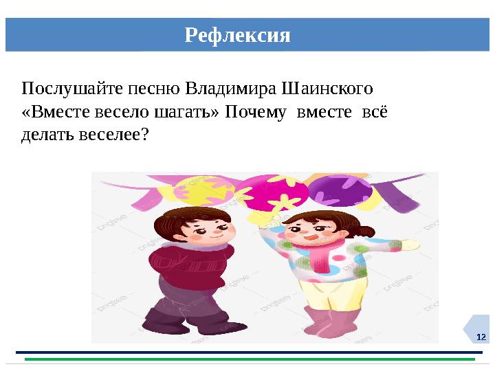 12Рефлексия Послушайте песню Владимира Шаинского «Вместе весело шагать» Почему вместе всё делать веселее?