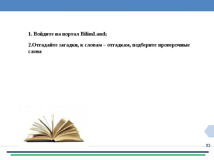 13Домашнее задание 1. Войди те на портал BilimLand ; 2.Отгадайте загадки, к словам – отгадкам, подберите проверочные слова