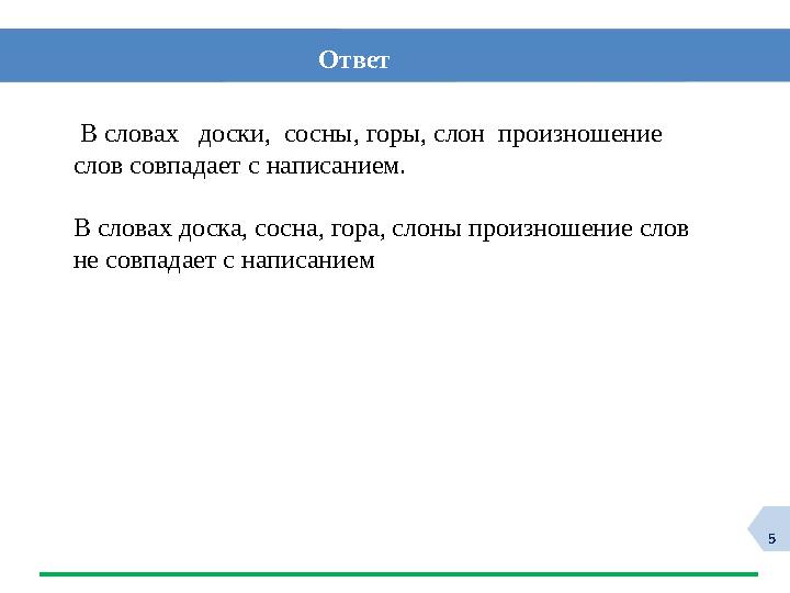 5 Ответ В словах доски, сосны, горы, слон произношение слов совпадает с написанием. В словах доска, сосна, гора, сл