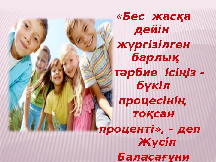 « Бес жасқа дейін жүргізілген барлық тәрбие ісіңіз - бүкіл процесінің тоқсан проценті», - деп Жүсіп Бала