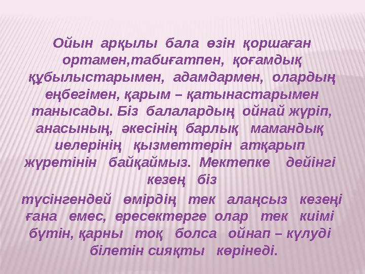 Ойын арқылы бала өзін қоршаған ортамен,табиғатпен, қоғамдық құбылыстарымен, адамдармен, олардың еңбегімен, қарым