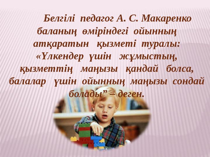 Белгілі педагог А. С. Макаренко баланың өміріндегі ойынның атқаратын қызметі туралы : «Үлкенд