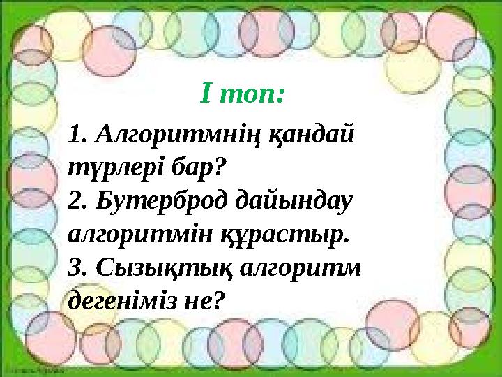 І топ: 1. Алгоритмнің қандай түрлері бар? 2. Бутерброд дайындау алгоритмін құрастыр. 3. Сызықтық алгоритм дегеніміз не?