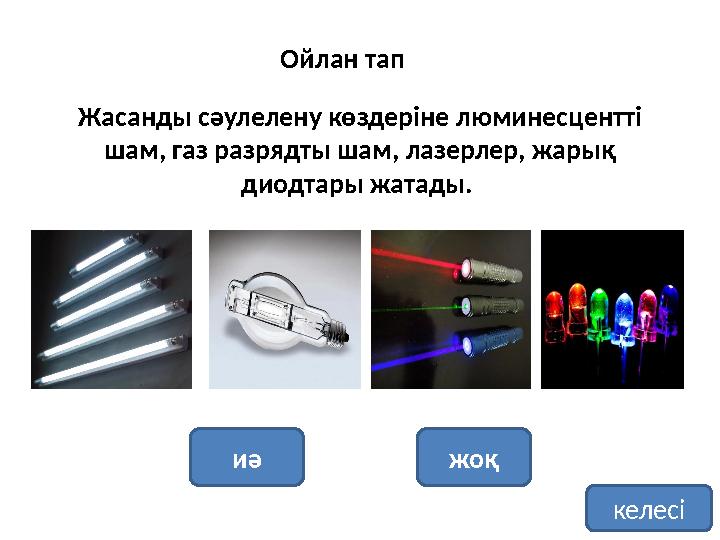 Жасанды сәулелену көздеріне люминесцентті шам, газ разрядты шам, лазерлер, жарық диодтары жатады. иә жоқОйлан тап келесі