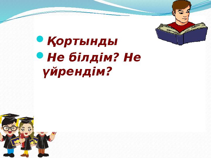  Қортынды  Не білдім? Не үйрендім?