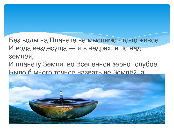 Без воды на Планете не мыслимо что-то живое И вода вездесуща — и в недрах, и по над землей, И планету Земля, во Вселенной зерно