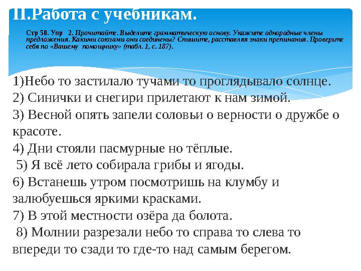 1)Небо то застилало тучами то проглядывало солнце. 2) Синички и снегири прилетают к нам зимой. 3) Весной опять запели соловьи