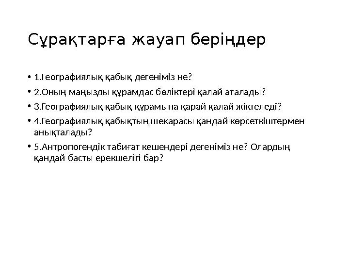 Сұрақтарға жауап беріңдер • 1.Географиялық қабық дегеніміз не? • 2.Оның маңызды құрамдас бөліктері қалай аталады? • 3.Географиял