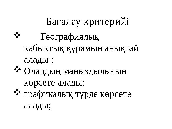 Бағалау критерийі  Географиялық қабықтық құрамын анықтай алады ;  Олардың маңыздылығын көрсете алады;  графикалық түрде