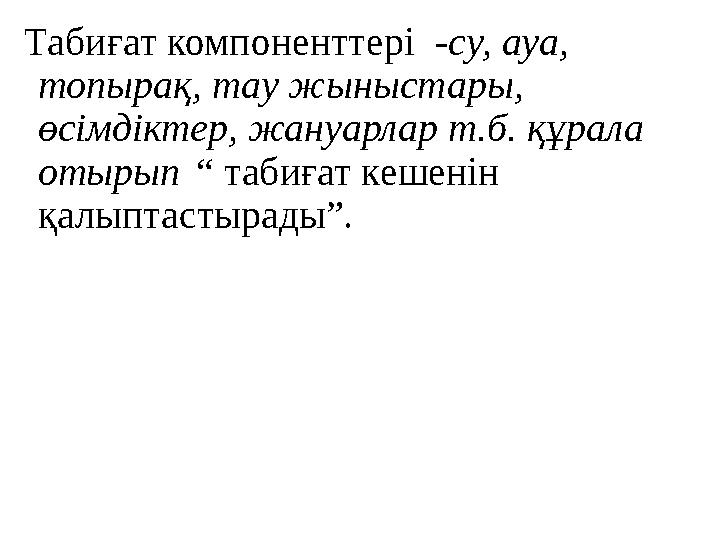 Табиғат компоненттері -су, ауа, топырақ, тау жыныстары, өсімдіктер, жануарлар т.б. құрала отырып “ табиғат кешенін